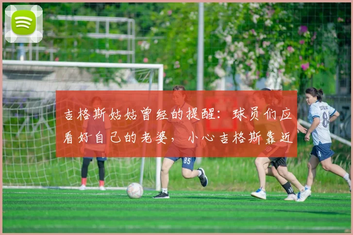 吉格斯姑姑曾经的提醒：球员们应看好自己的老婆，小心吉格斯靠近