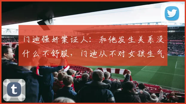 门迪强奸案证人：和他发生关系没什么不舒服，门迪从不对女孩生气