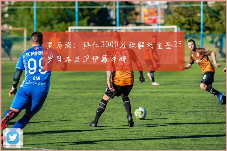 罗马诺：拜仁3000万欧解约金签25岁日本后卫伊藤洋辉