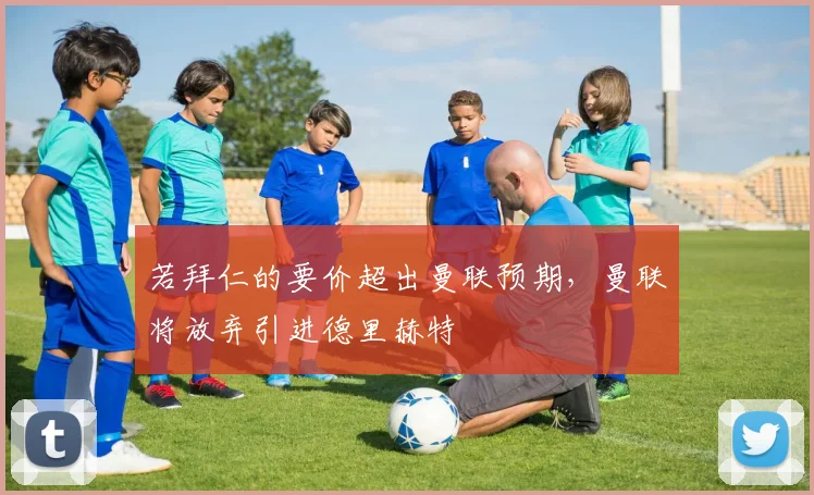 若拜仁的要价超出曼联预期，曼联将放弃引进德里赫特