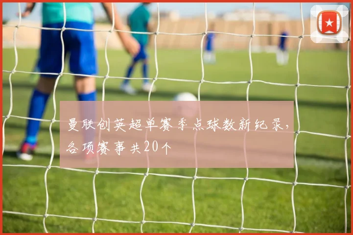 曼联创英超单赛季点球数新纪录，各项赛事共20个