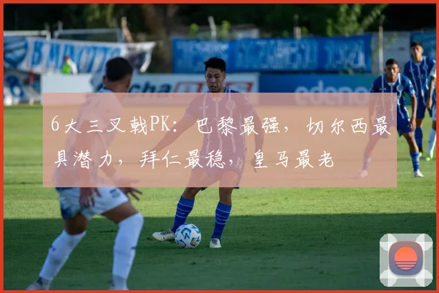 6大三叉戟PK：巴黎最强，切尔西最具潜力，拜仁最稳，皇马最老