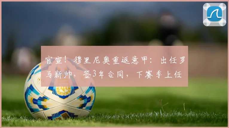 官宣！穆里尼奥重返意甲：出任罗马新帅，签3年合同，下赛季上任