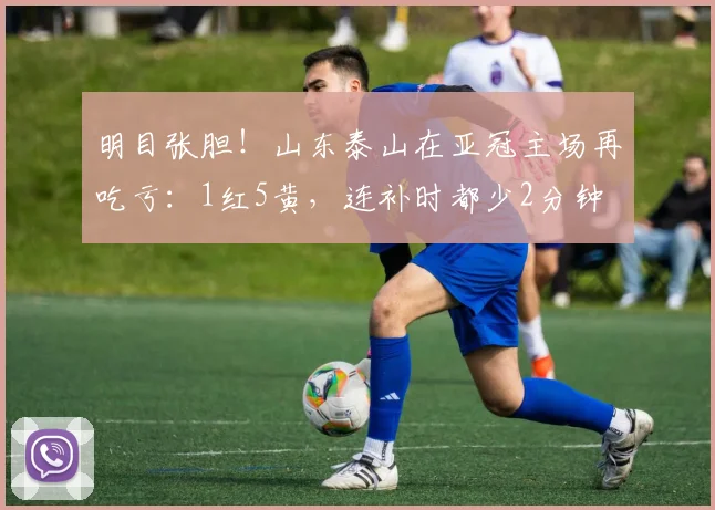 明目张胆！山东泰山在亚冠主场再吃亏：1红5黄，连补时都少2分钟