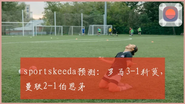 sportskeeda预测：罗马3-1科莫，曼联2-1伯恩茅