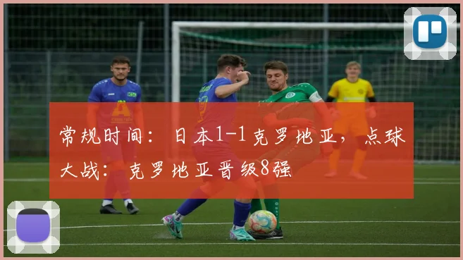 常规时间：日本1-1克罗地亚，点球大战：克罗地亚晋级8强