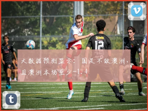 大数据预测显示：国足不敌澳洲，且澳洲本场至少-1.4