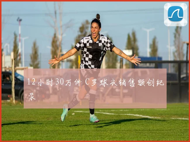 12小时30万件 C罗球衣销售额创纪录