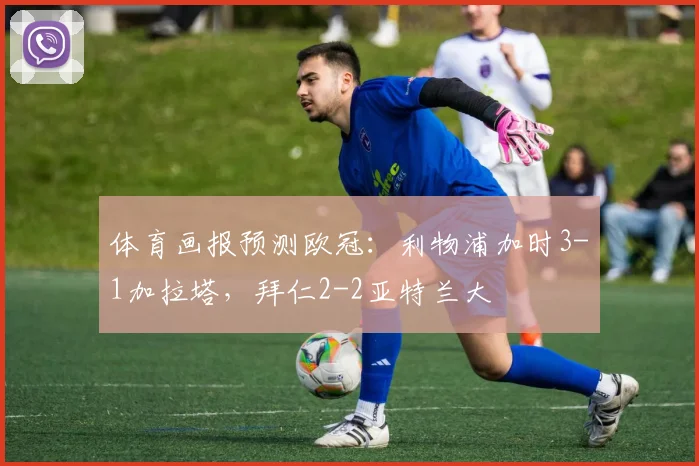 体育画报预测欧冠：利物浦加时3-1加拉塔，拜仁2-2亚特兰大