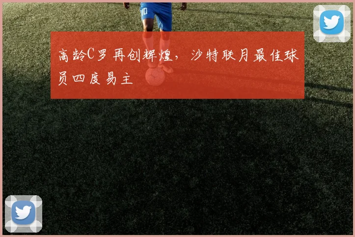 高龄C罗再创辉煌，沙特联月最佳球员四度易主
