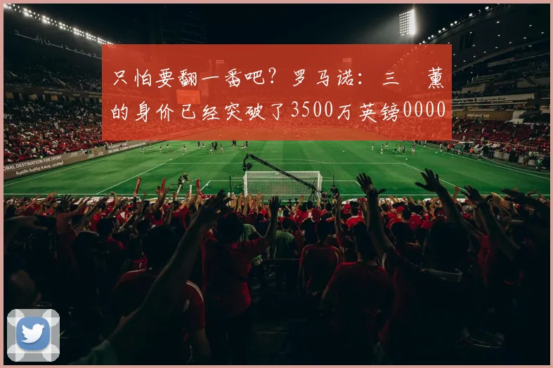 只怕要翻一番吧？罗马诺：三笘薰的身价已经突破了3500万英镑0000644