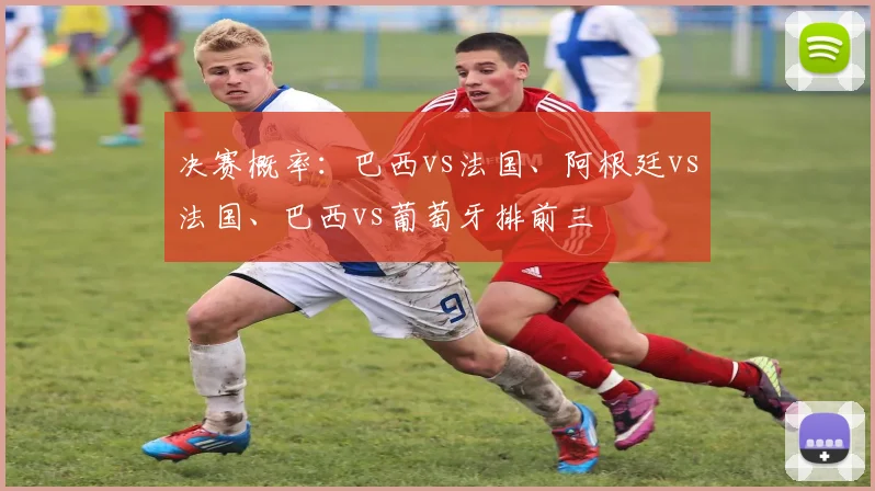 决赛概率：巴西vs法国、阿根廷vs法国、巴西vs葡萄牙排前三