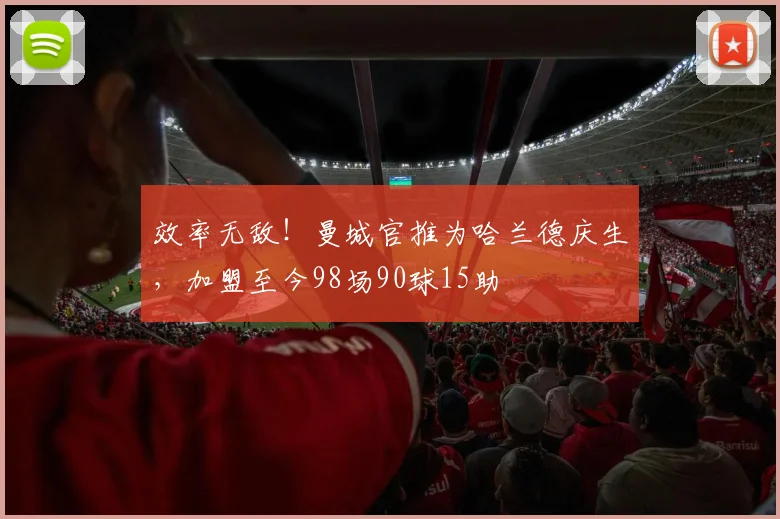 效率无敌！曼城官推为哈兰德庆生，加盟至今98场90球15助