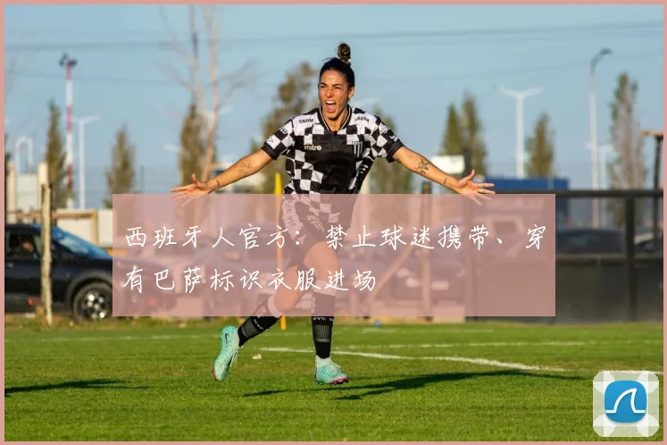 西班牙人官方：禁止球迷携带、穿有巴萨标识衣服进场
