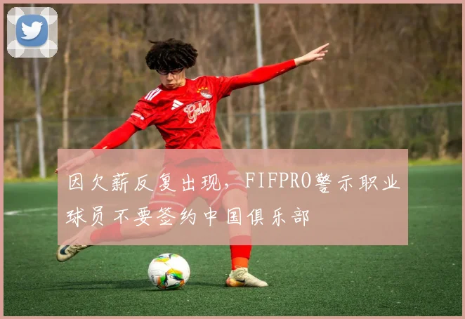 因欠薪反复出现，FIFPRO警示职业球员不要签约中国俱乐部