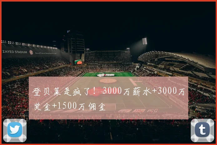 登贝莱是疯了！3000万薪水+3000万奖金+1500万佣金