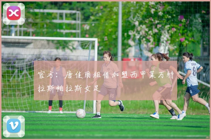 官方：唐佳丽租借加盟西甲莱万特拉斯帕拉斯女足