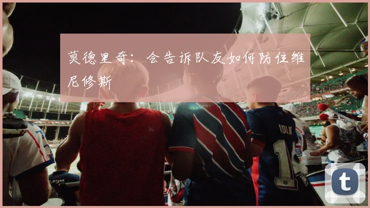 莫德里奇：会告诉队友如何防住维尼修斯