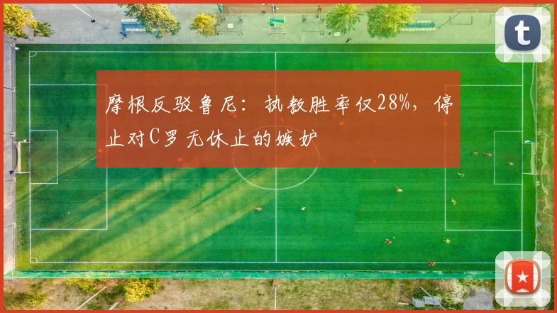 摩根反驳鲁尼：执教胜率仅28%，停止对C罗无休止的嫉妒