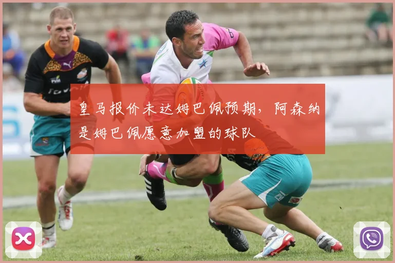 皇马报价未达姆巴佩预期，阿森纳是姆巴佩愿意加盟的球队