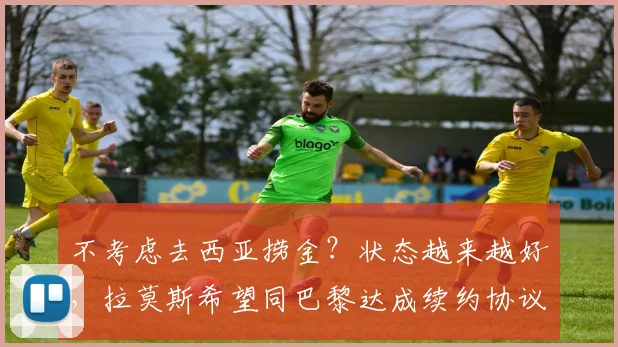 不考虑去西亚捞金？状态越来越好，拉莫斯希望同巴黎达成续约协议