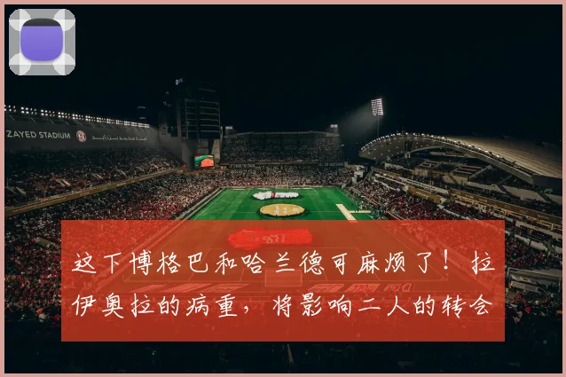 这下博格巴和哈兰德可麻烦了！拉伊奥拉的病重，将影响二人的转会