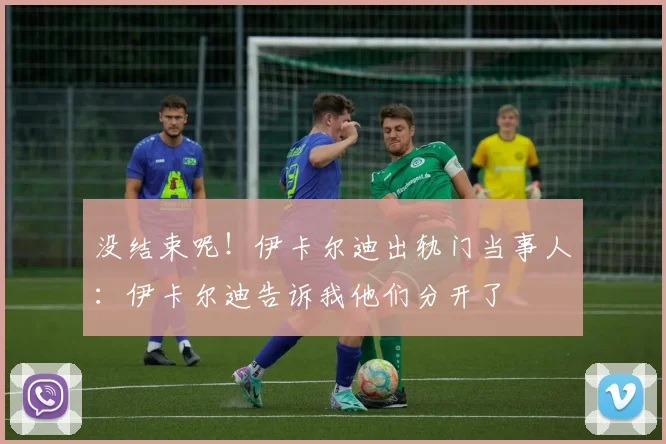 没结束呢！伊卡尔迪出轨门当事人：伊卡尔迪告诉我他们分开了