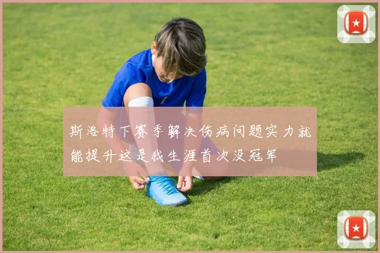 斯洛特下赛季解决伤病问题实力就能提升这是我生涯首次没冠军