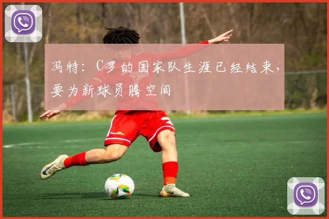 冯特：C罗的国家队生涯已经结束，要为新球员腾空间