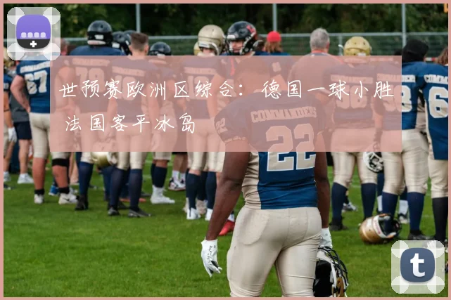 世预赛欧洲区综合：德国一球小胜 法国客平冰岛
