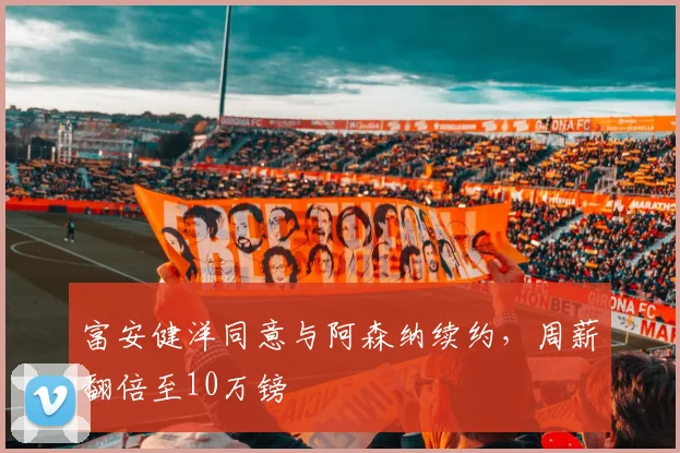 富安健洋同意与阿森纳续约，周薪翻倍至10万镑