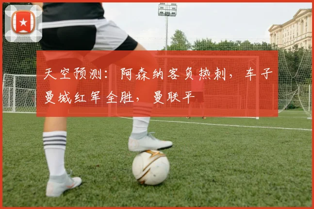 天空预测：阿森纳客负热刺，车子曼城红军全胜，曼联平