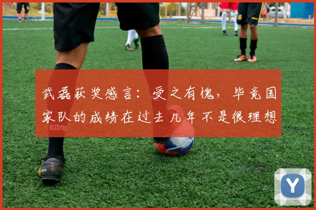 武磊获奖感言：受之有愧，毕竟国家队的成绩在过去几年不是很理想