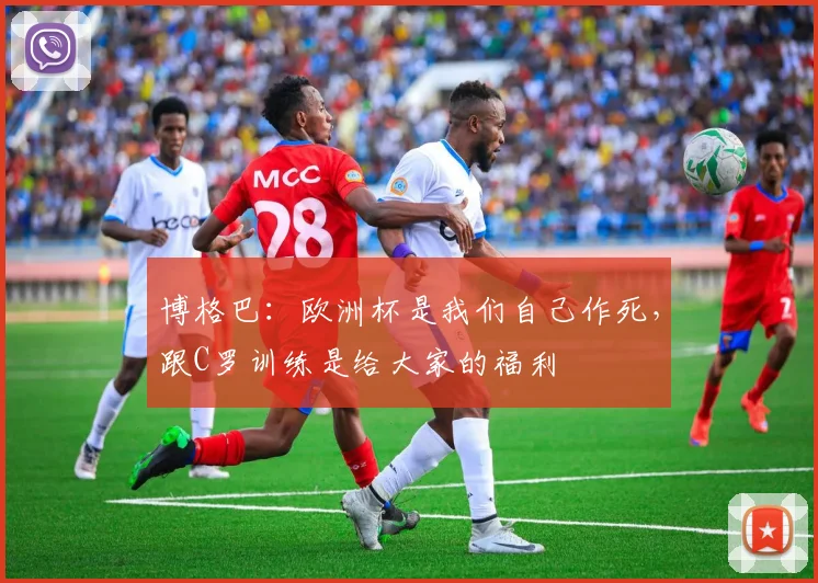 博格巴：欧洲杯是我们自己作死，跟C罗训练是给大家的福利