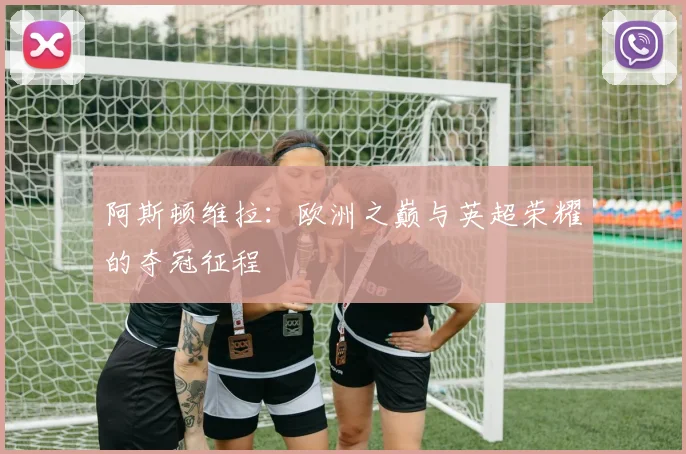 阿斯顿维拉：欧洲之巅与英超荣耀的夺冠征程