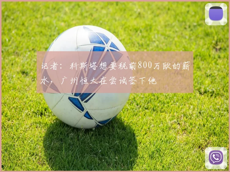 记者：科斯塔想要税前800万欧的薪水，广州恒大在尝试签下他