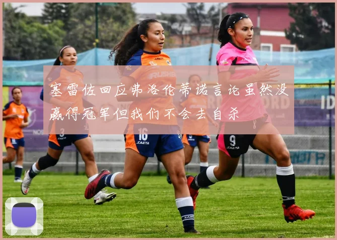 塞雷佐回应弗洛伦蒂诺言论虽然没赢得冠军但我们不会去自杀