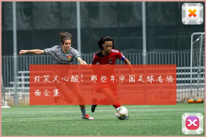 好笑又心酸！那些年中国足球名场面合集