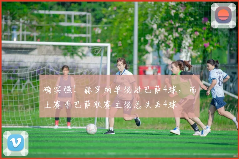 确实强！赫罗纳单场进巴萨4球，而上赛季巴萨联赛主场总共丢4球