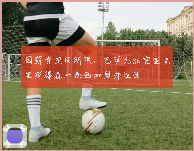 因薪资空间所限，巴萨无法官宣克里斯滕森和凯西加盟并注册