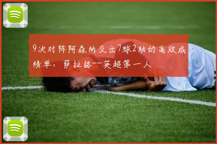 9次对阵阿森纳交出7球2助的高效成绩单，萨拉赫--英超第一人