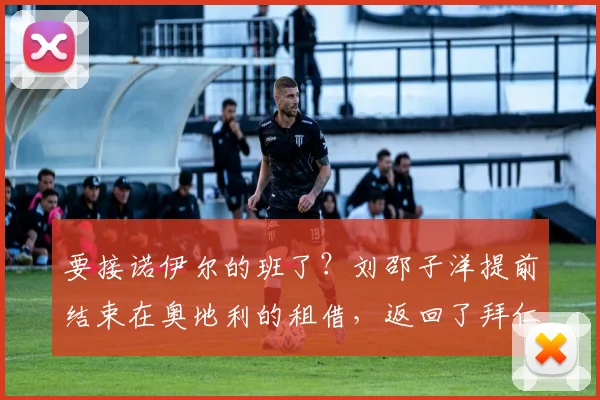 要接诺伊尔的班了？刘邵子洋提前结束在奥地利的租借，返回了拜仁