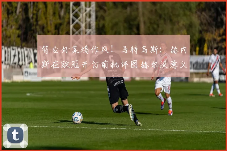 符合好莱坞作风！马特乌斯：赫内斯在欧冠开打前批评图赫尔没意义
