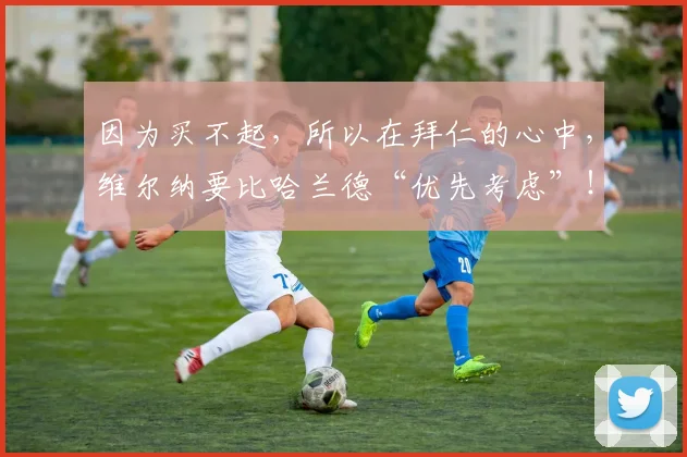 因为买不起，所以在拜仁的心中，维尔纳要比哈兰德“优先考虑”！