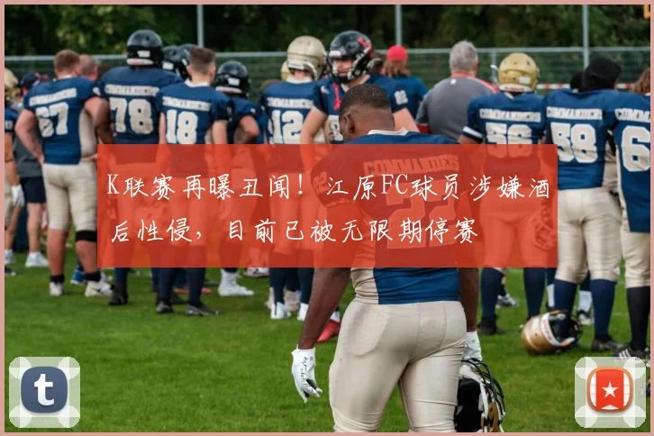 K联赛再曝丑闻！江原FC球员涉嫌酒后性侵，目前已被无限期停赛