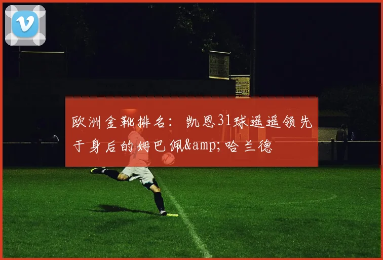 欧洲金靴排名：凯恩31球遥遥领先于身后的姆巴佩&哈兰德