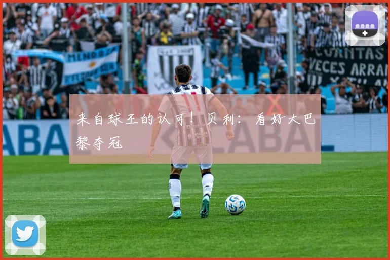 来自球王的认可！贝利：看好大巴黎夺冠